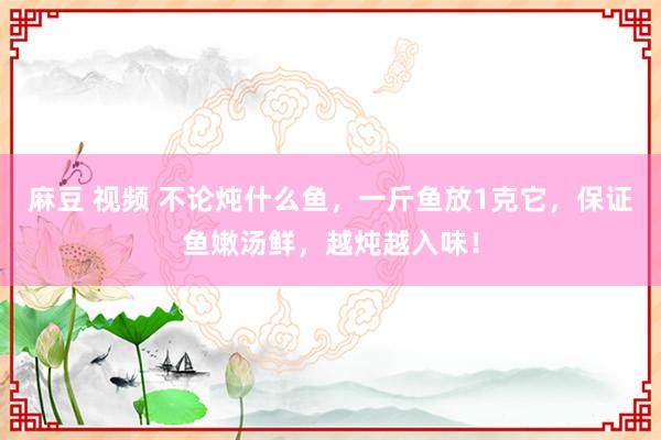 麻豆 视频 不论炖什么鱼，一斤鱼放1克它，保证鱼嫩汤鲜，越炖越入味！