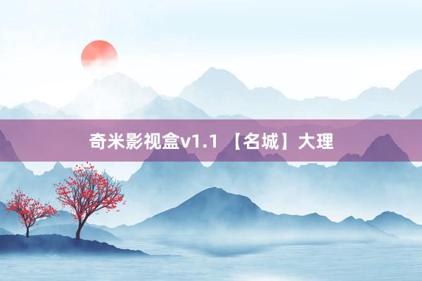 奇米影视盒v1.1 【名城】大理