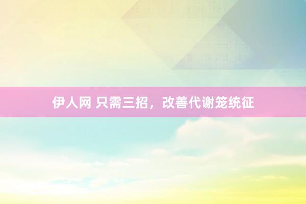 伊人网 只需三招，改善代谢笼统征