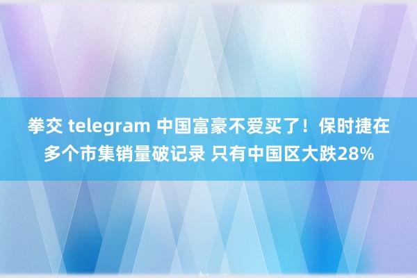 拳交 telegram 中国富豪不爱买了！保时捷在多个市集销量破记录 只有中国区大跌28%