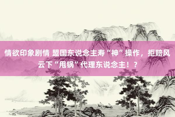 情欲印象剧情 盟国东说念主寿“神”操作，拒赔风云下“甩锅”代理东说念主！？
