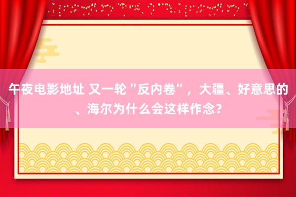 午夜电影地址 又一轮“反内卷”，大疆、好意思的、海尔为什么会这样作念？